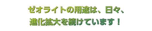 ゼオライトの用途は、日々、進化拡大を続けています！