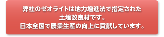 弊社のゼオライトは地力増進法で土壌改良材に指定され、日本全国で農業生産の向上に貢献しています